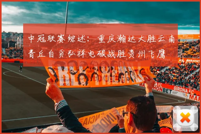 中冠联赛综述：重庆瀚达大胜云南青丘自贡弘祥电碳战胜贵州飞鹰