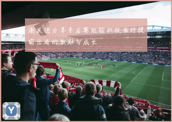 谢泼德分享季后赛经验积极面对提前出局的激励与成长
