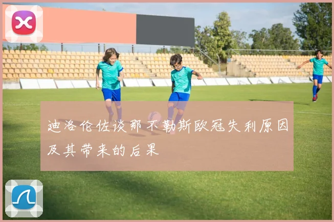 迪洛伦佐谈那不勒斯欧冠失利原因及其带来的后果