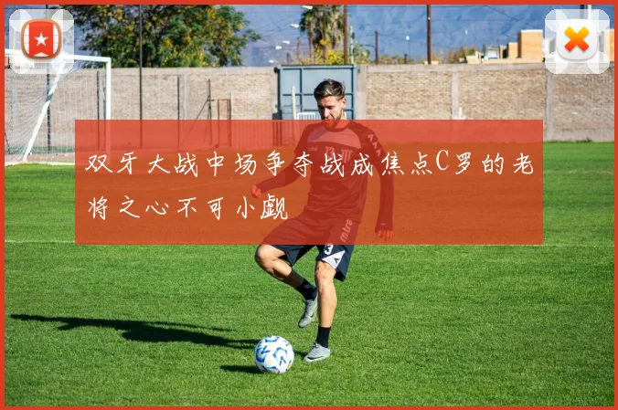 双牙大战中场争夺战成焦点C罗的老将之心不可小觑