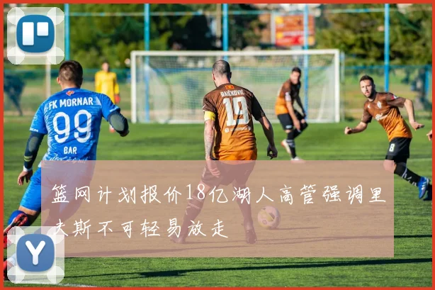 篮网计划报价18亿湖人高管强调里夫斯不可轻易放走