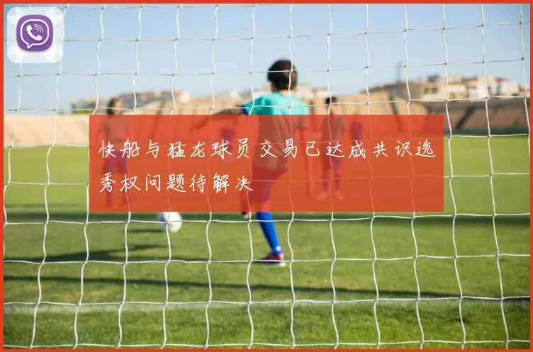 快船与猛龙球员交易已达成共识选秀权问题待解决