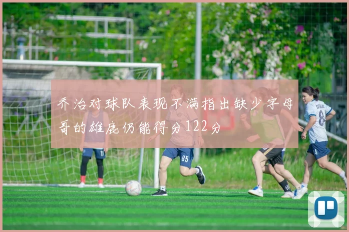 乔治对球队表现不满指出缺少字母哥的雄鹿仍能得分122分
