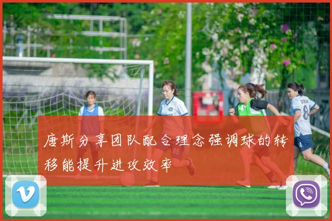 唐斯分享团队配合理念强调球的转移能提升进攻效率