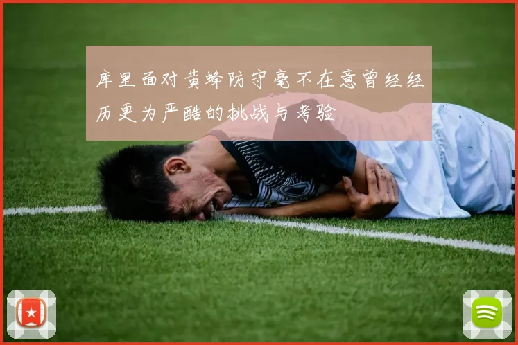 库里面对黄蜂防守毫不在意曾经经历更为严酷的挑战与考验
