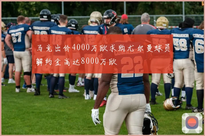 马竞出价4000万欧求购尤尔曼球员解约金高达8000万欧