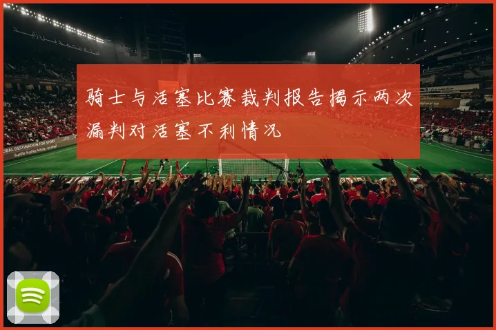 骑士与活塞比赛裁判报告揭示两次漏判对活塞不利情况