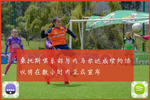 桑托斯俱乐部与内马尔达成续约协议将在数小时内正式宣布