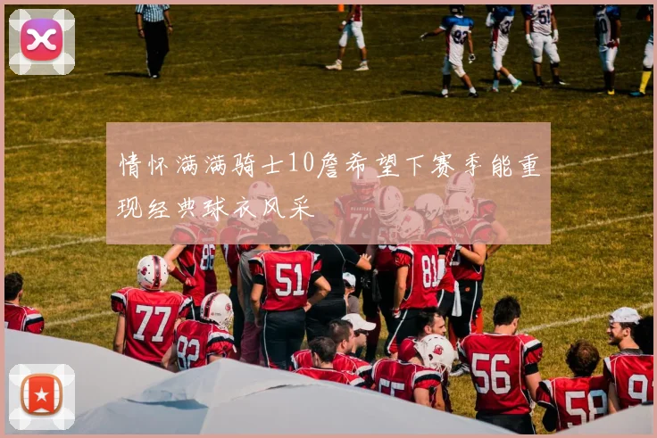 情怀满满骑士10詹希望下赛季能重现经典球衣风采