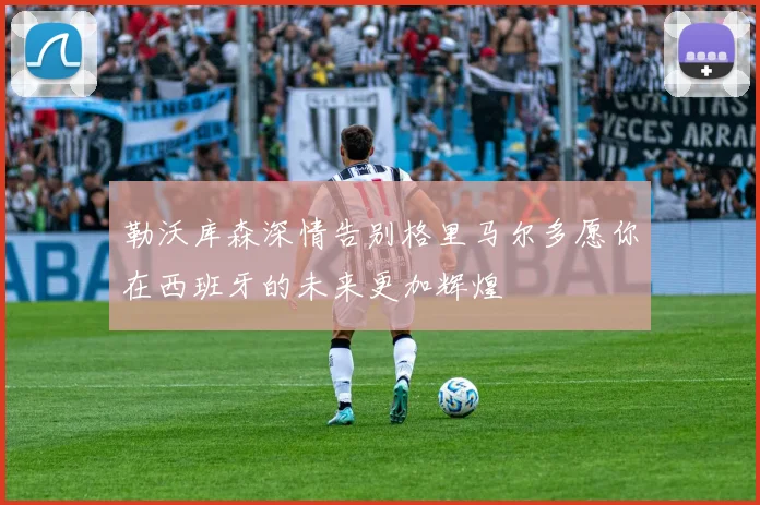 勒沃库森深情告别格里马尔多愿你在西班牙的未来更加辉煌