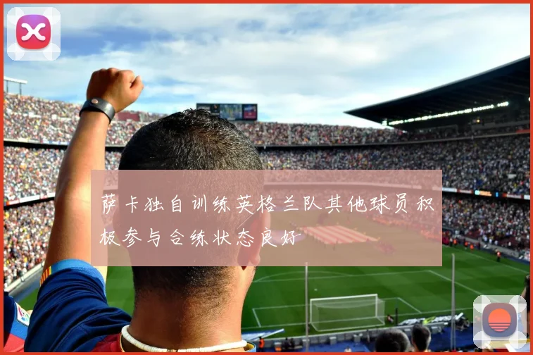 萨卡独自训练英格兰队其他球员积极参与合练状态良好