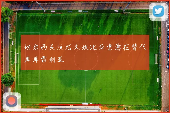 切尔西关注尤文坎比亚索意在替代库库雷利亚