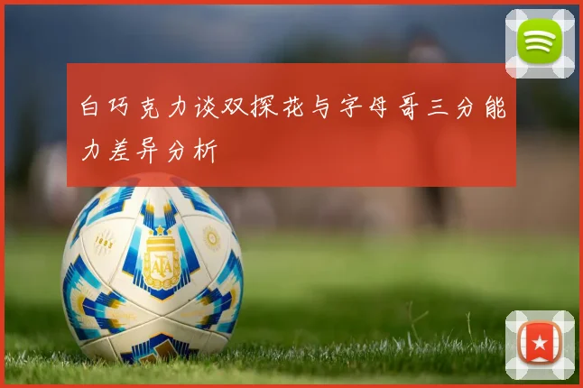 白巧克力谈双探花与字母哥三分能力差异分析