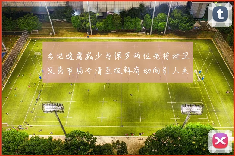 名记透露威少与保罗两位老将控卫交易市场冷清至极鲜有动向引人关注