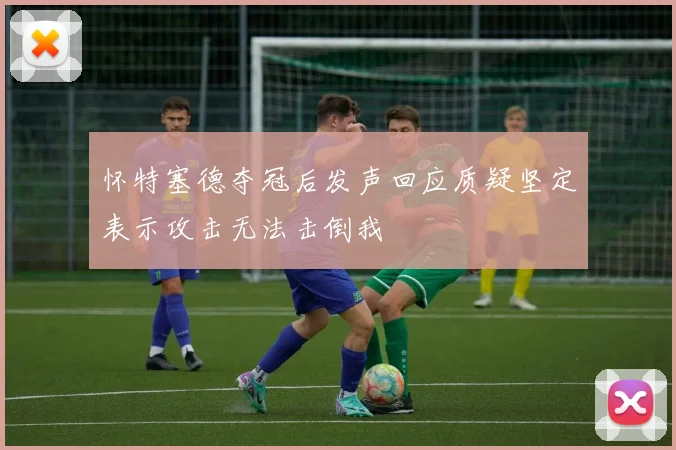 怀特塞德夺冠后发声回应质疑坚定表示攻击无法击倒我