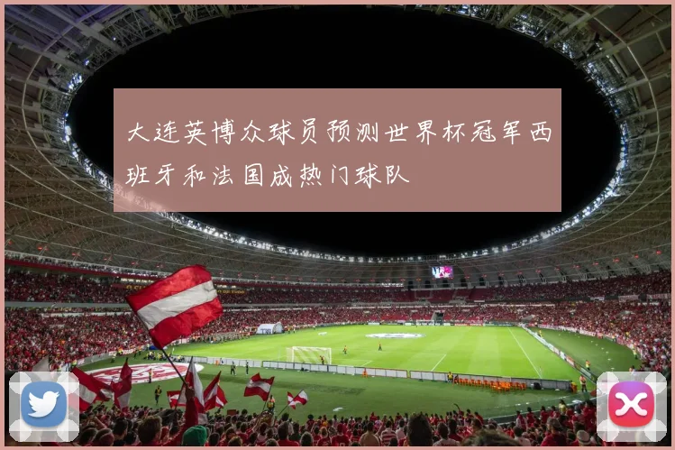 大连英博众球员预测世界杯冠军西班牙和法国成热门球队