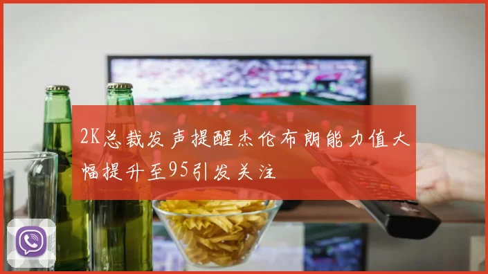 2K总裁发声提醒杰伦布朗能力值大幅提升至95引发关注