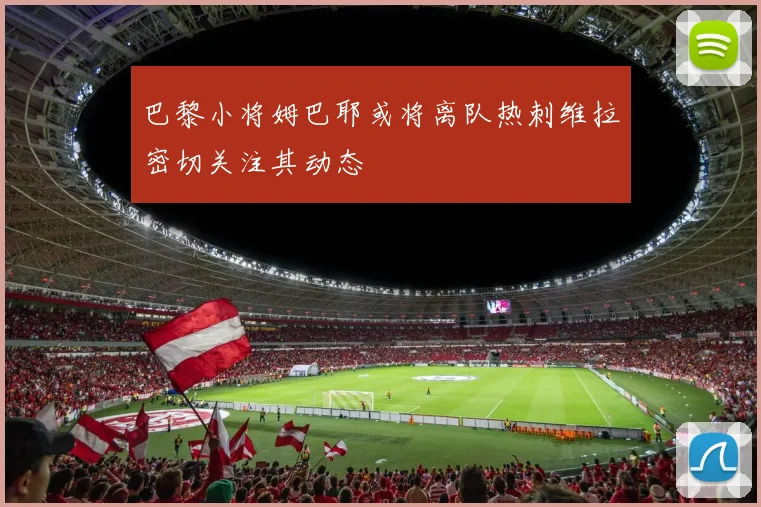 巴黎小将姆巴耶或将离队热刺维拉密切关注其动态