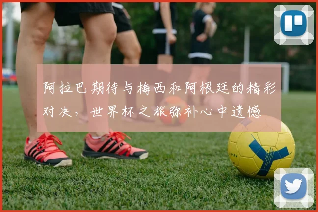 阿拉巴期待与梅西和阿根廷的精彩对决，世界杯之旅弥补心中遗憾