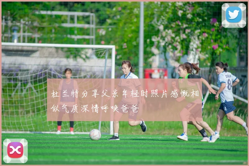 杜兰特分享父亲年轻时照片感慨相似气质深情呼唤爸爸
